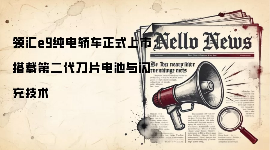领汇e9纯电轿车正式上市，搭载第二代刀片电池与闪充技术