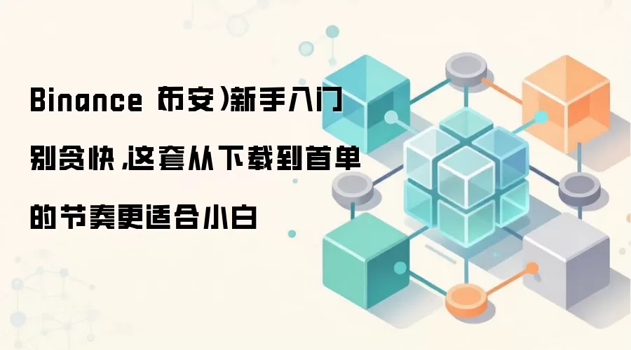 Binance（币安）新手入门别贪快，这套从下载到首单的节奏更适合小白