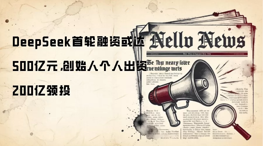 DeepSeek首轮融资或达500亿元,创始人个人出资200亿领投