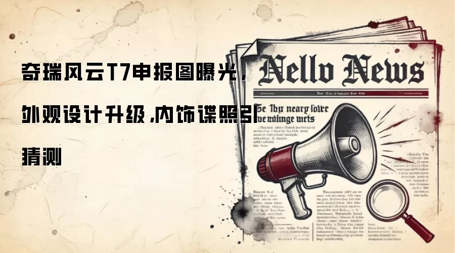 奇瑞风云T7申报图曝光，外观设计升级，内饰谍照引猜测