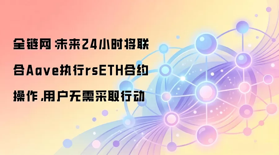 全链网：未来24小时将联合Aave执行rsETH合约操作，用户无需采取行动