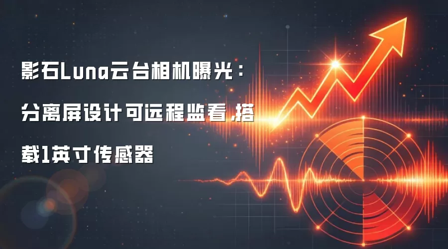 影石Luna云台相机曝光：分离屏设计可远程监看，搭载1英寸传感器