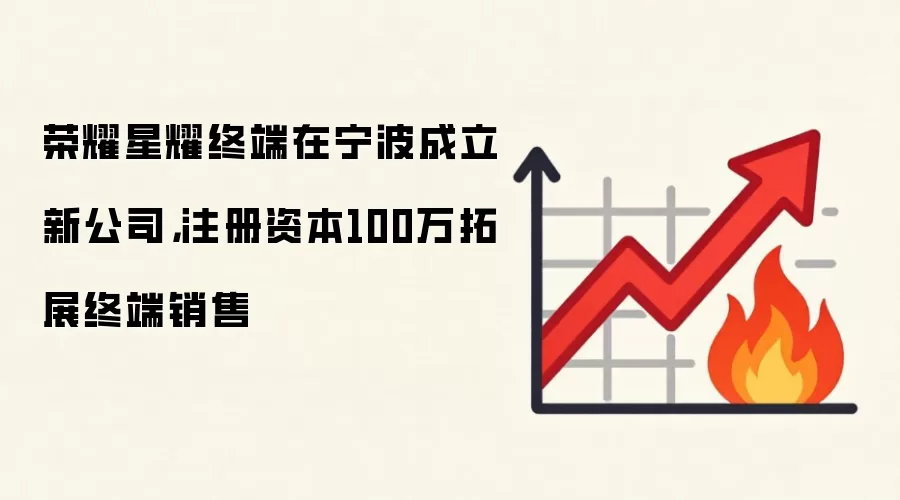 荣耀星耀终端在宁波成立新公司，注册资本100万拓展终端销售