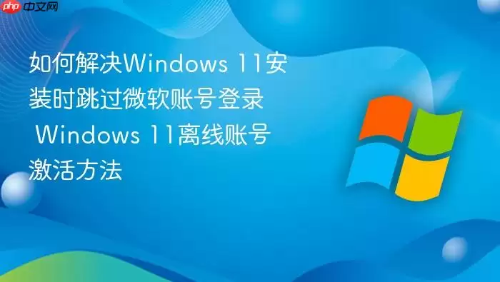 如何解决Windows 11安装时跳过微软账号登录 Windows 11离线账号激活方法