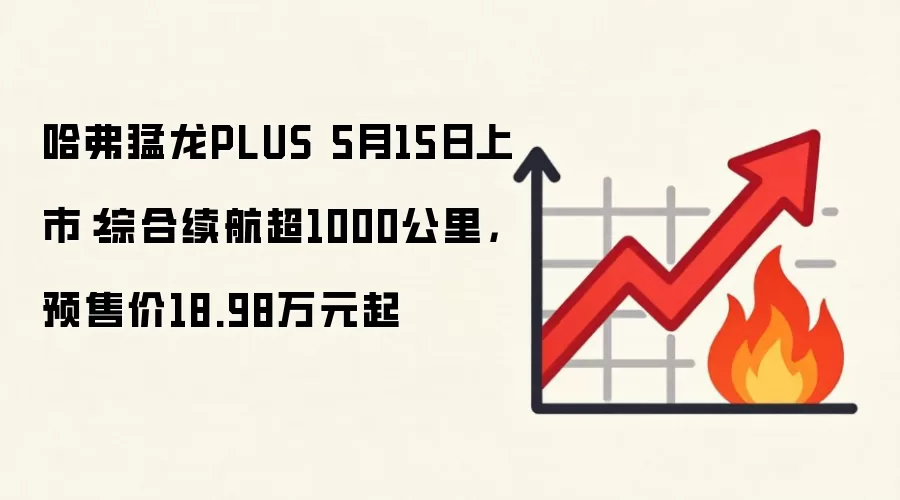 哈弗猛龙PLUS 5月15日上市:综合续航超1000公里,预售价18.98万元起