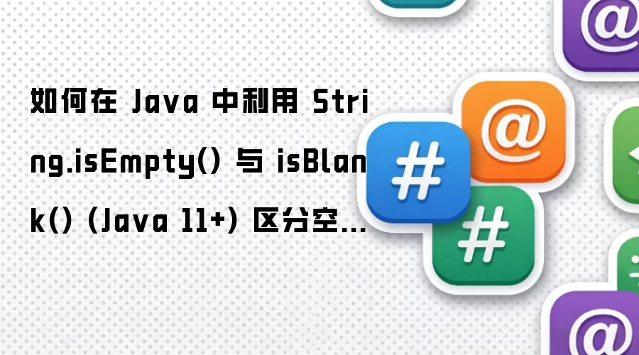 如何在 Ja va 中利用 String.isEmpty() 与 isBlank() (Ja va 11+) 区分空字符串与空白符