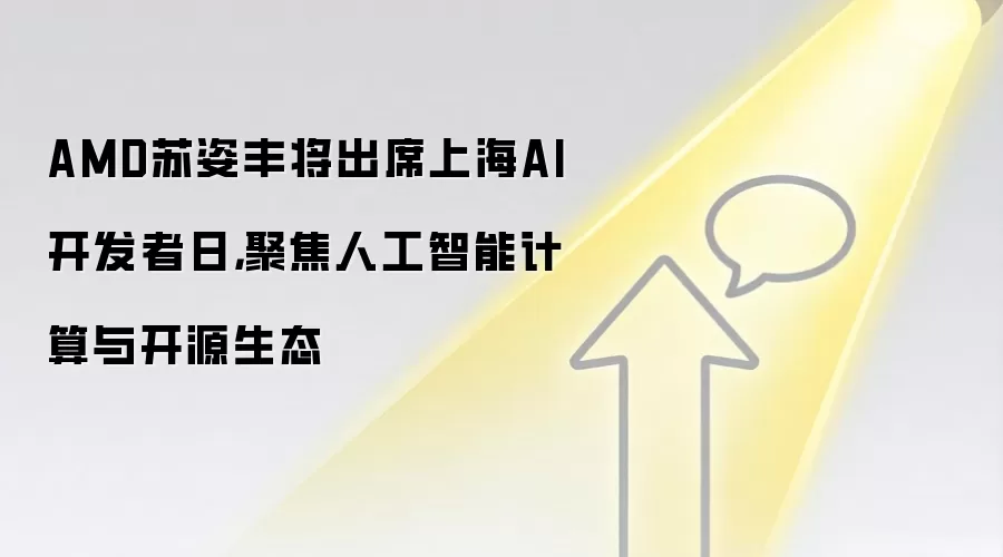 AMD苏姿丰将出席上海AI开发者日，聚焦人工智能计算与开源生态