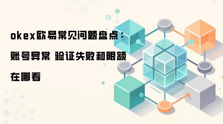 okex欧易常见问题盘点：账号异常 验证失败和限额在哪看