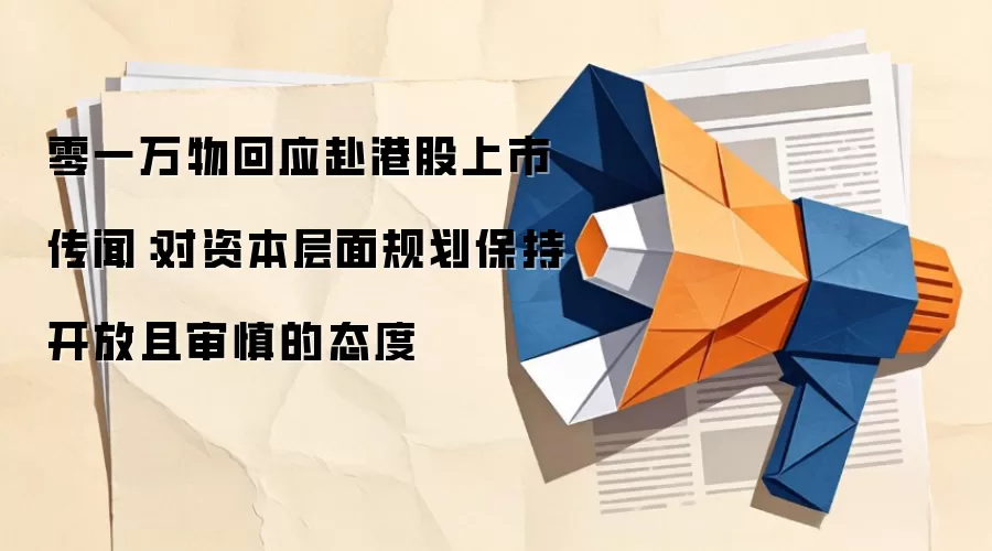 零一万物回应赴港股上市传闻：对资本层面规划保持开放且审慎的态度