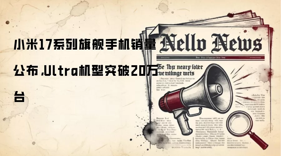 小米17系列旗舰手机销量公布，Ultra机型突破20万台