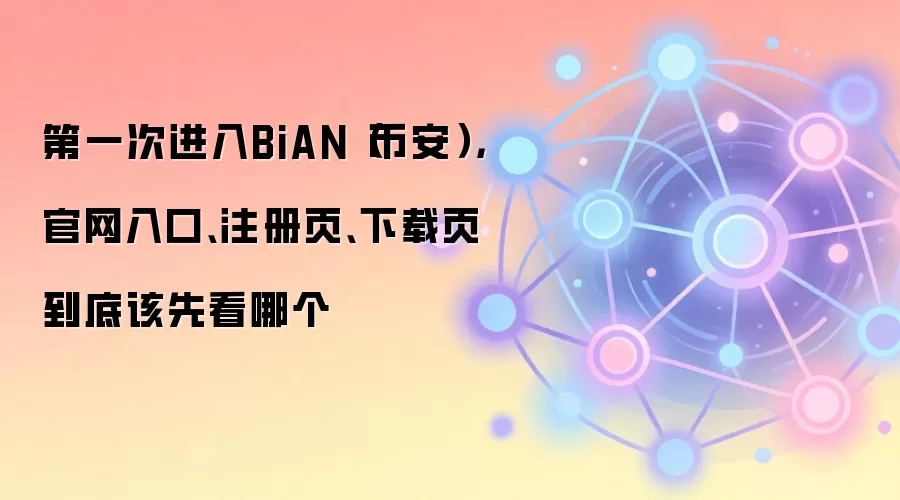 第一次进入BiAN（币安），官网入口、注册页、下载页到底该先看哪个