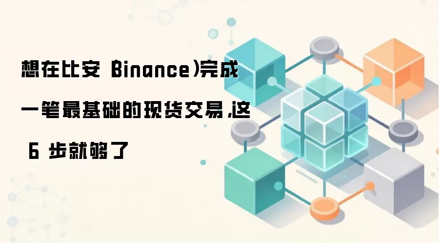 想在比安（Binance）完成一笔最基础的现货交易，这 6 步就够了