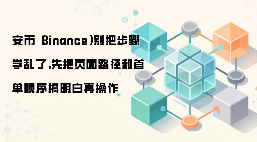 安币（Binance）别把步骤学乱了，先把页面路径和首单顺序搞明白再操作