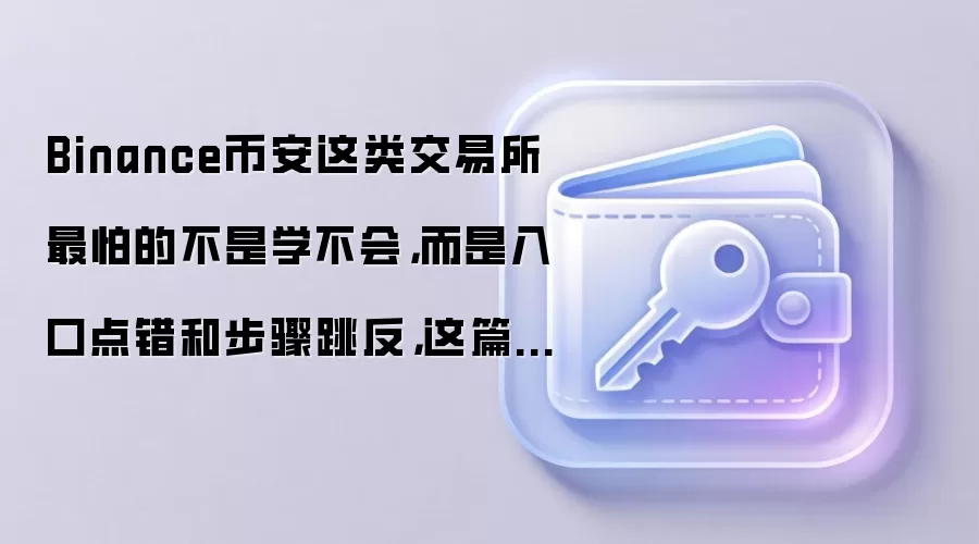Binance币安这类交易所最怕的不是学不会，而是入口点错和步骤跳反，这篇正好补上