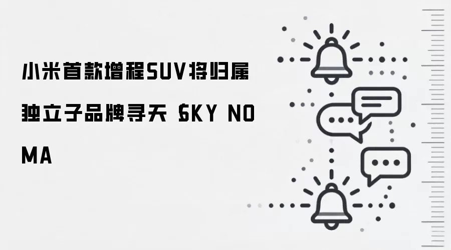 小米首款增程SUV将归属独立子品牌寻天（SKY NOMA
