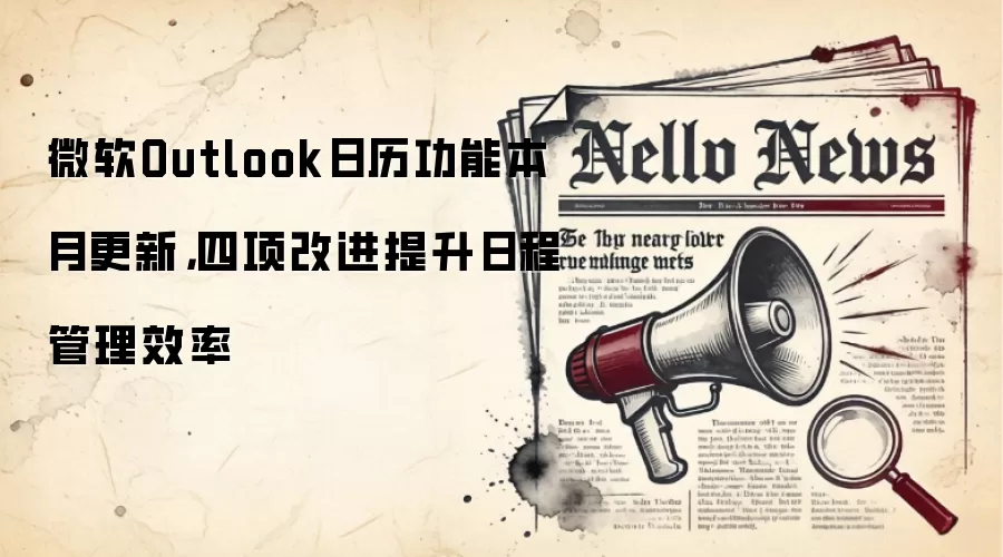 微软Outlook日历功能本月更新，四项改进提升日程管理效率