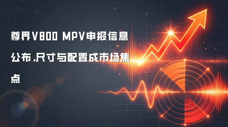 尊界V800 MPV申报信息公布，尺寸与配置成市场焦点