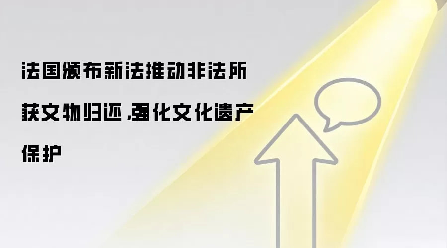 法国颁布新法推动非法所获文物归还，强化文化遗产保护