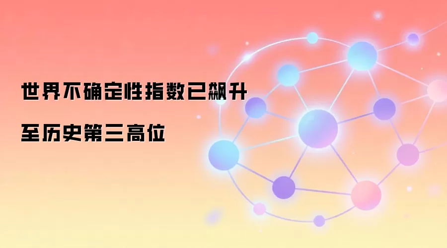 世界不确定性指数已飙升至历史第三高位