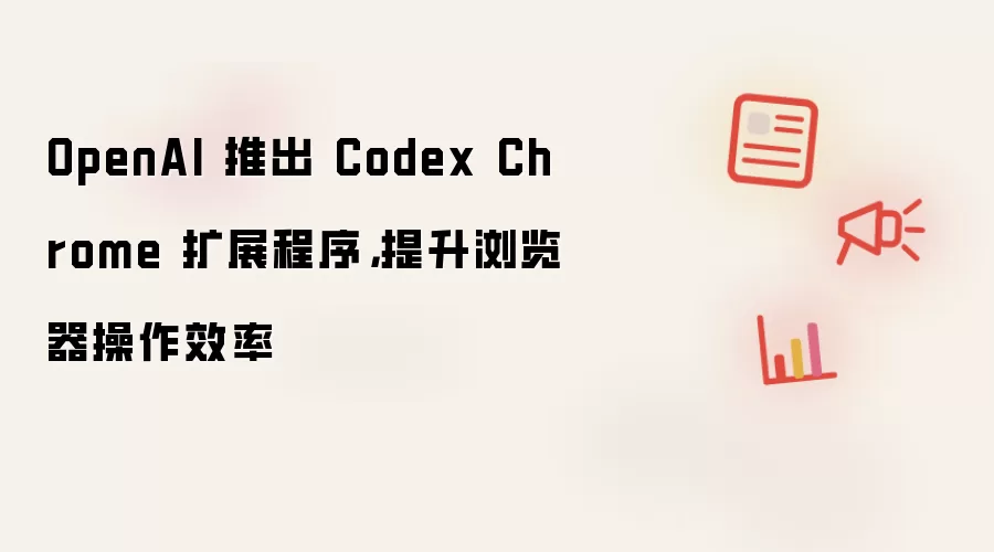OpenAI 推出 Codex Chrome 扩展程序，提升浏览器操作效率