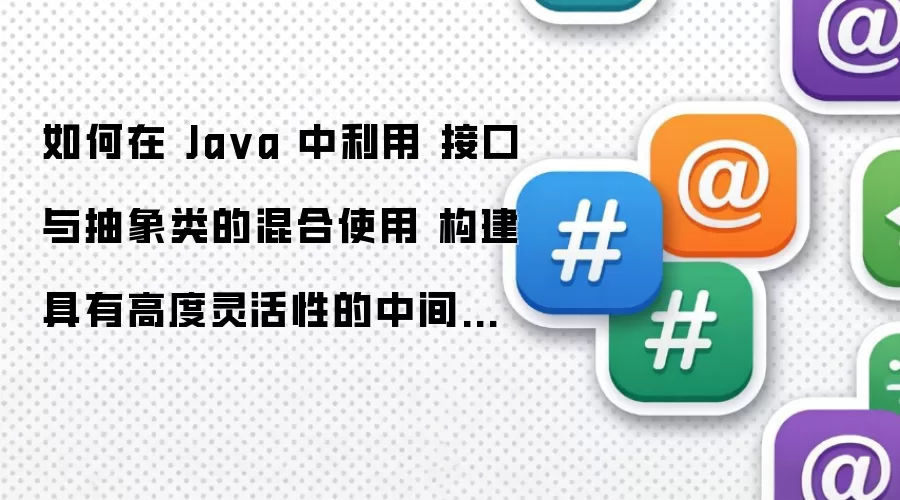 如何在 Ja va 中利用 接口与抽象类的混合使用 构建具有高度灵活性的中间件框架