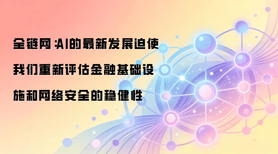 全链网：AI的最新发展迫使我们重新评估金融基础设施和网络安全的稳健性