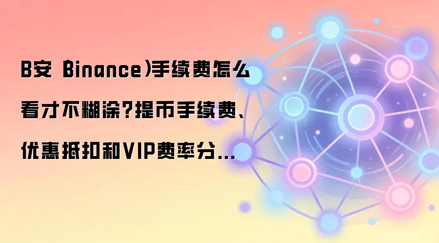 B安（Binance）手续费怎么看才不糊涂？提币手续费、优惠抵扣和VIP费率分开说