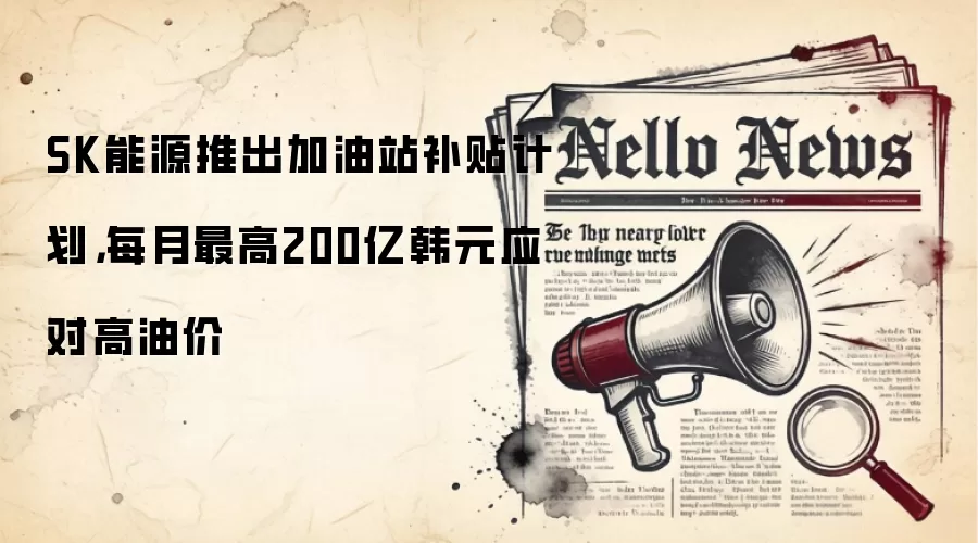 SK能源推出加油站补贴计划，每月最高200亿韩元应对高油价