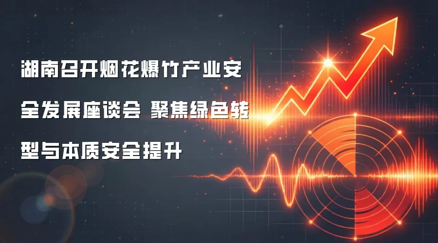 湖南召开烟花爆竹产业安全发展座谈会 聚焦绿色转型与本质安全提升