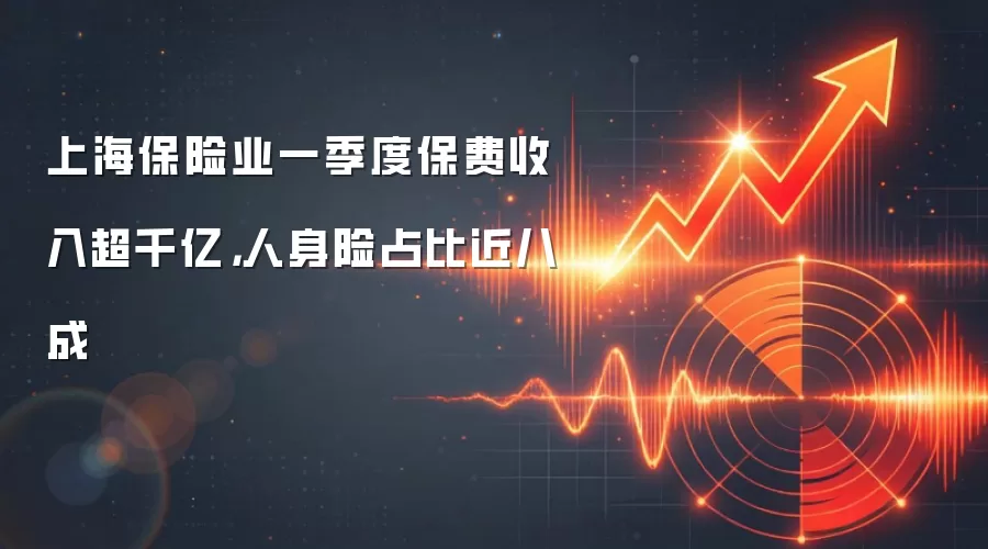 上海保险业一季度保费收入超千亿,人身险占比近八成