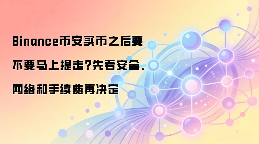 Binance币安买币之后要不要马上提走？先看安全、网络和手续费再决定
