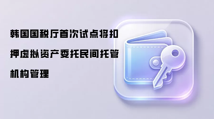 韩国国税厅首次试点将扣押虚拟资产委托民间托管机构管理