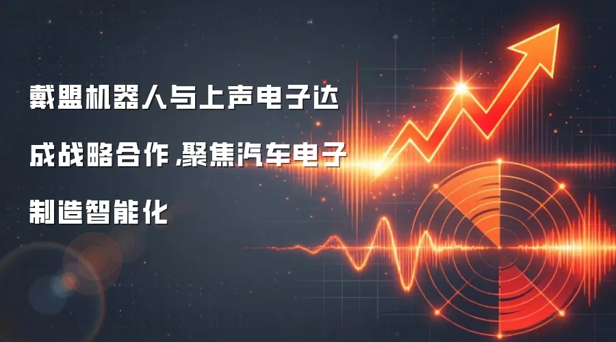 戴盟机器人与上声电子达成战略合作，聚焦汽车电子制造智能化