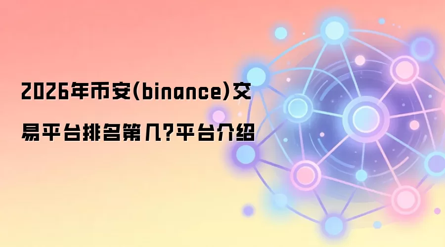 2026年币安(binance)交易平台排名第几？平台介绍