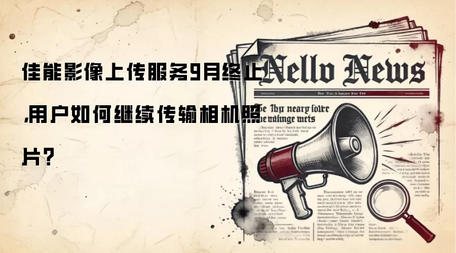 佳能影像上传服务9月终止,用户如何继续传输相机照片?