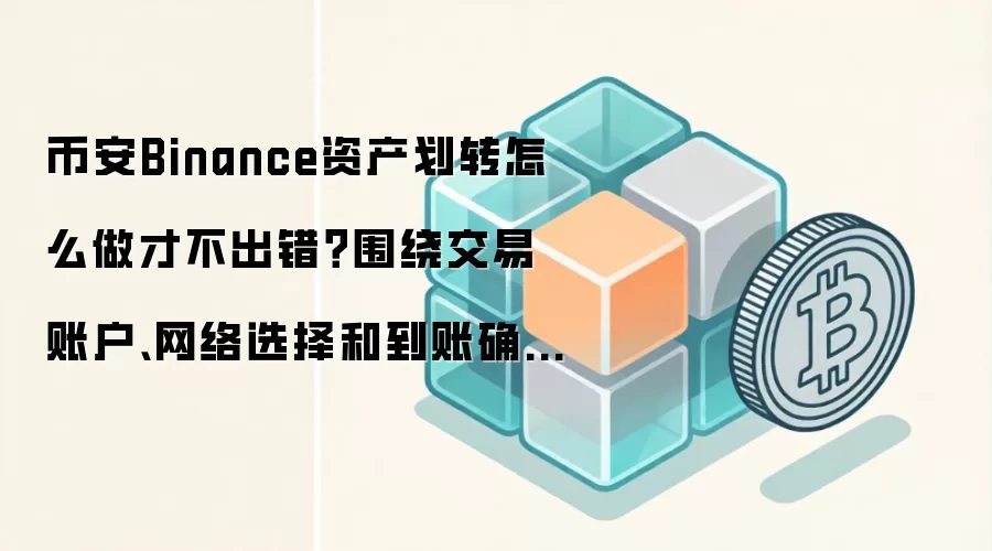 币安Binance资产划转怎么做才不出错?围绕交易账户、网络选择和到账确认讲清楚