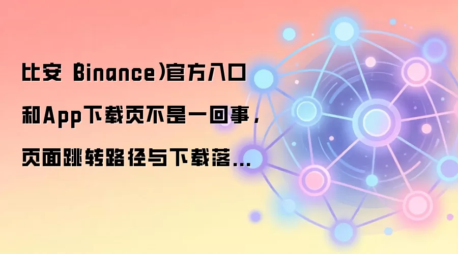 比安（Binance）官方入口和App下载页不是一回事，页面跳转路径与下载落地页别混着用
