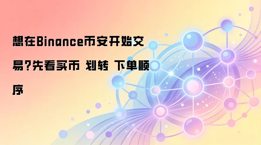 想在Binance币安开始交易？先看买币 划转 下单顺序
