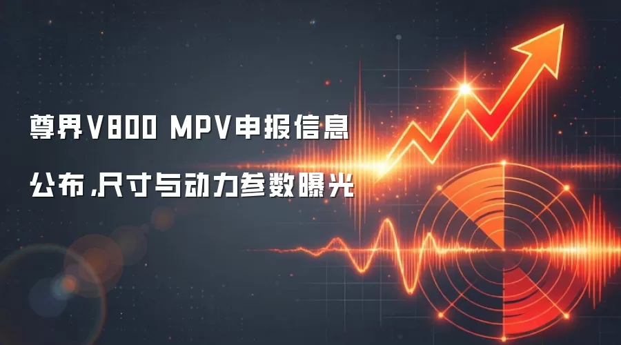 尊界V800 MPV申报信息公布，尺寸与动力参数曝光