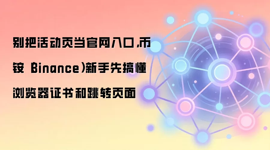 别把活动页当官网入口，币铵（Binance）新手先搞懂浏览器证书和跳转页面