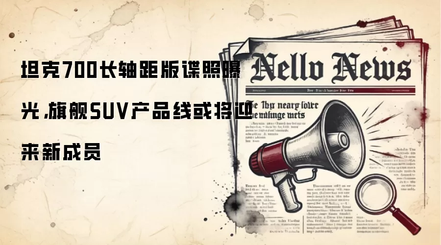 坦克700长轴距版谍照曝光,旗舰SUV产品线或将迎来新成员