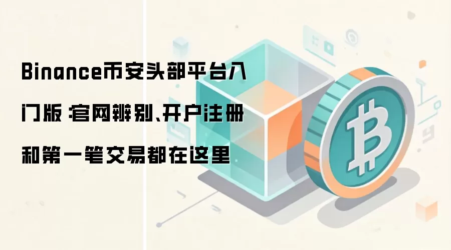 Binance币安头部平台入门版：官网辨别、开户注册和第一笔交易都在这里