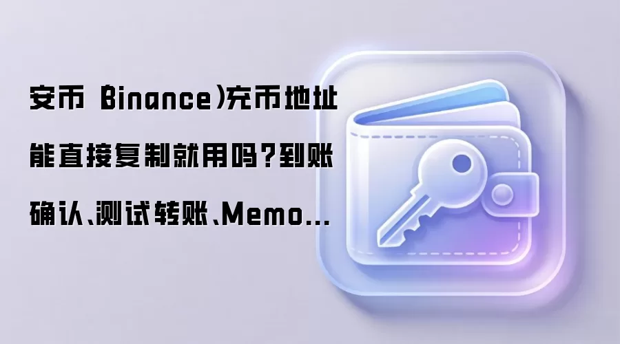 安币（Binance）充币地址能直接复制就用吗？到账确认、测试转账、Memo标签这些细节先确认