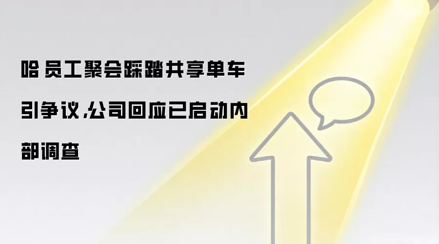 哈啰员工聚会踩踏共享单车引争议,公司回应已启动内部调查
