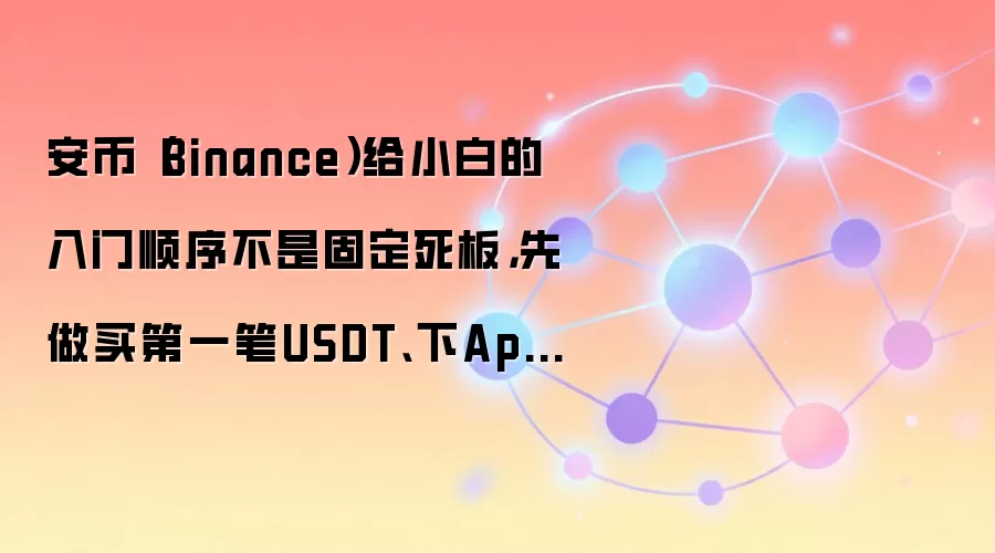 安币(Binance)给小白的入门顺序不是固定死板,先做买第一笔USDT、下App、开安全验证通常更顺