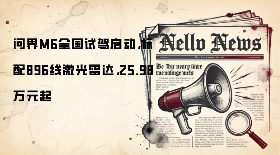 问界M6全国试驾启动，标配896线激光雷达，25.98万元起