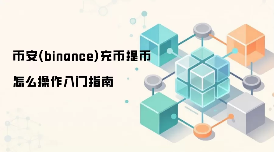 币安(binance)充币提币怎么操作入门指南