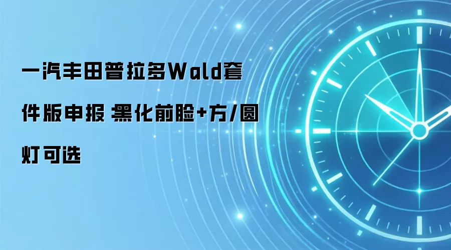 一汽丰田普拉多Wald套件版申报：黑化前脸+方/圆灯可选
