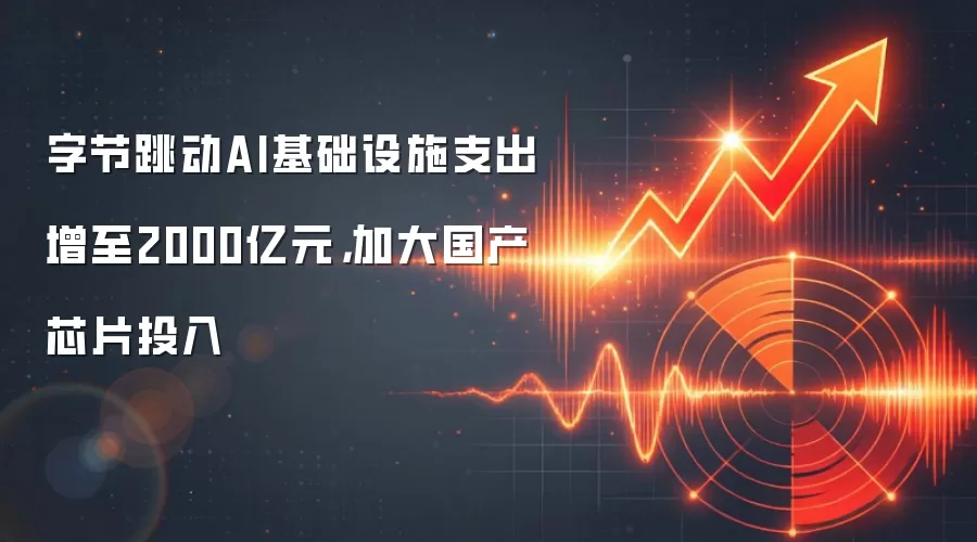 字节跳动AI基础设施支出增至2000亿元，加大国产芯片投入