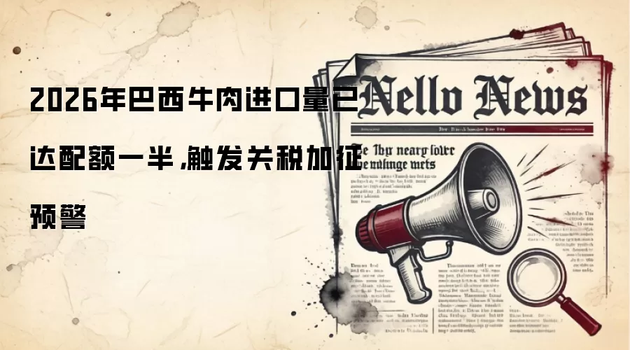 2026年巴西牛肉进口量已达配额一半，触发关税加征预警